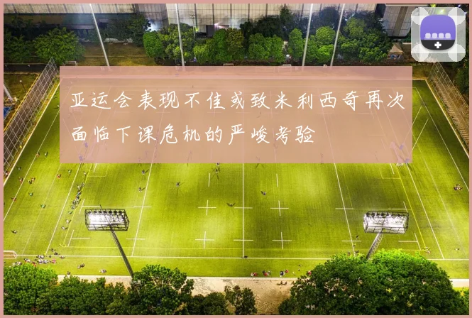 亚运会表现不佳或致米利西奇再次面临下课危机的严峻考验