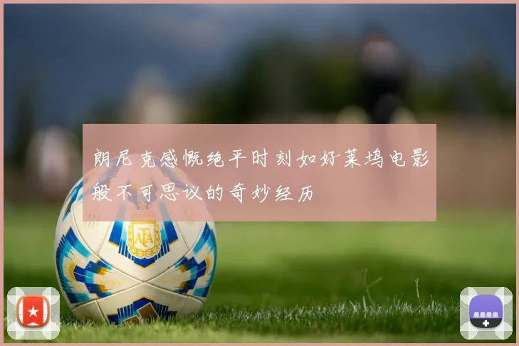 朗尼克感慨绝平时刻如好莱坞电影般不可思议的奇妙经历