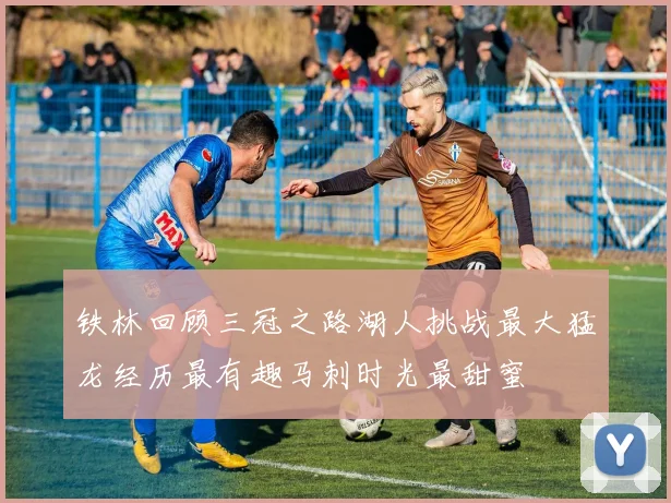 铁林回顾三冠之路湖人挑战最大猛龙经历最有趣马刺时光最甜蜜