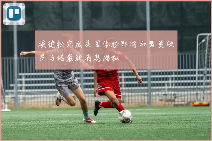 埃德松完成美国体检即将加盟曼联罗马诺最新消息揭秘