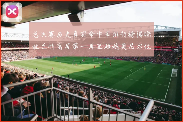 总决赛历史真实命中率排行榜揭晓杜兰特高居第一库里超越奥尼尔位列第十一