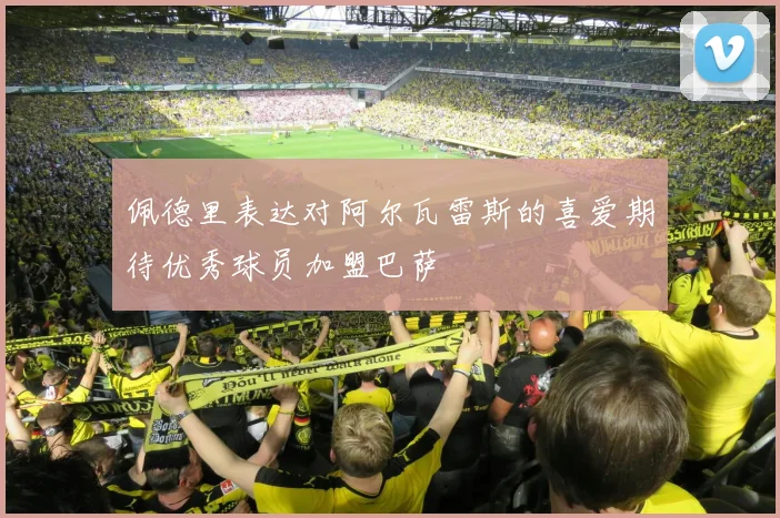 佩德里表达对阿尔瓦雷斯的喜爱期待优秀球员加盟巴萨