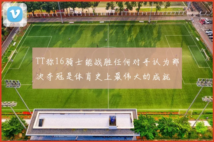 TT称16骑士能战胜任何对手认为那次夺冠是体育史上最伟大的成就