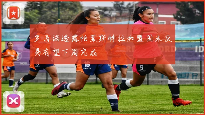 罗马诺透露帕莱斯特拉加盟国米交易有望下周完成