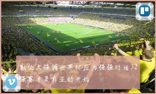 勒伯夫强调世界杯应为强强对话32强赛才是真正的开始