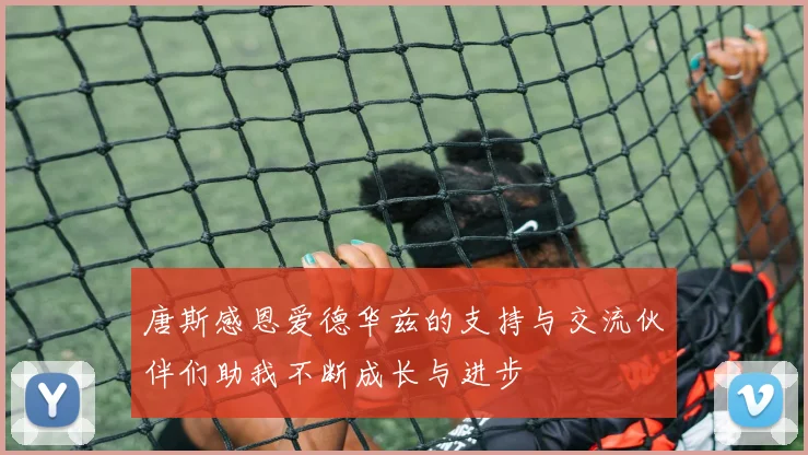 唐斯感恩爱德华兹的支持与交流伙伴们助我不断成长与进步