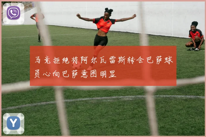 马竞拒绝将阿尔瓦雷斯转会巴萨球员心向巴萨意图明显