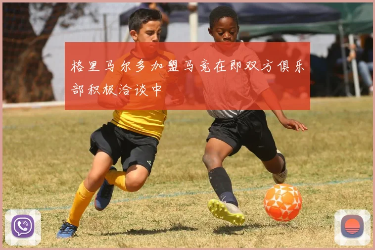 格里马尔多加盟马竞在即双方俱乐部积极洽谈中