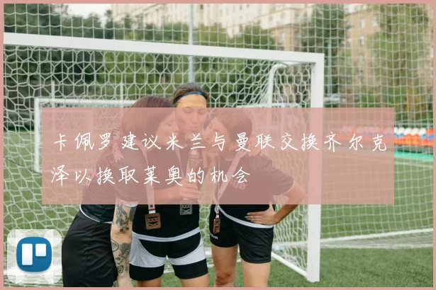 卡佩罗建议米兰与曼联交换齐尔克泽以换取莱奥的机会
