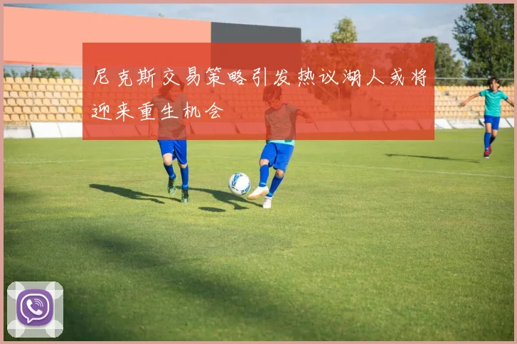 尼克斯交易策略引发热议湖人或将迎来重生机会