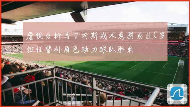 詹俊分析马丁内斯战术意图或让C罗担任替补角色助力球队胜利