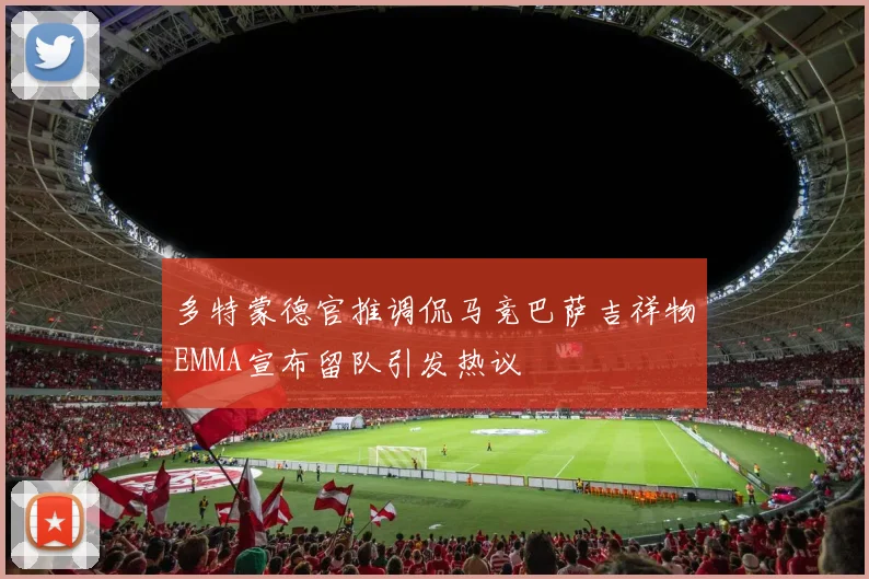 多特蒙德官推调侃马竞巴萨吉祥物EMMA宣布留队引发热议