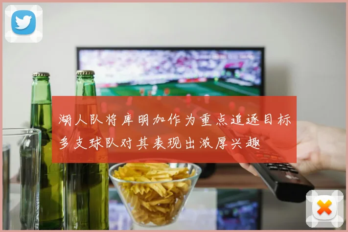 湖人队将库明加作为重点追逐目标多支球队对其表现出浓厚兴趣